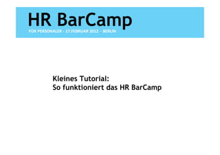 HR BarCamp
FÜR PERSONALER - 17.FEBRUAR 2012 - BERLIN




           Kleines Tutorial:
           So funktioniert das HR BarCamp
 