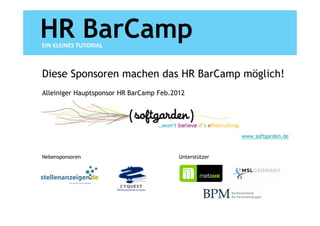 HR BarCamp
EIN KLEINES TUTORIAL



Diese Sponsoren machen das HR BarCamp möglich!
Alleiniger Hauptsponsor HR BarCamp Feb.2012




                                                        www.softgarden.de


Nebensponsoren                           Unterstützer
 