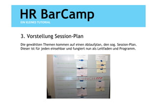 HR BarCamp
EIN KLEINES TUTORIAL



3. Vorstellung Session-Plan
Die gewählten Themen kommen auf einen Ablaufplan, den sog. Session-Plan.
Dieser ist für jeden einsehbar und fungiert nun als Leitfaden und Programm.
 