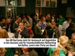 Das HR BarCamp steht für Austausch auf Augenhöhe
in den Sessions und für freundschaftliches Networking
bei Kaffee, Lunch oder Party am Abend.
 