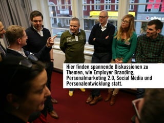 Hier finden spannende Diskussionen zu
Themen, wie Employer Branding,
Personalmarketing 2.0, Social Media und
Personalentwicklung statt.
 