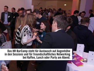 Das HR BarCamp steht für Austausch auf Augenhöhe
in den Sessions und für freundschaftliches Networking
bei Kaffee, Lunch oder Party am Abend.
 