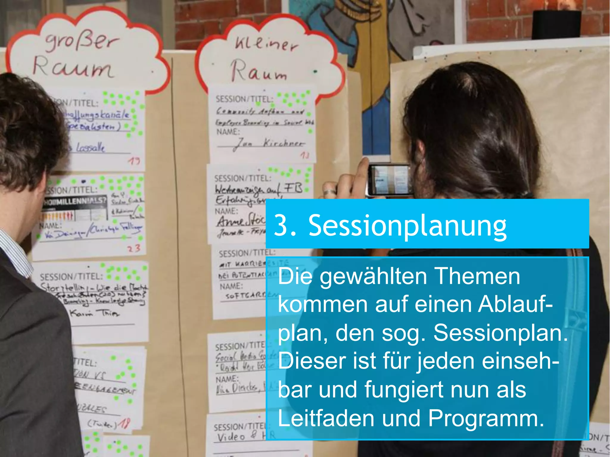 2. Abstimmung
Alle Teilnehmer ihre
Vorschläge vorgestellt
haben, wird abgestimmt.
Die Themen, die die
3. Sessionplanung
meisten Stimmen
bekommen haben,
Die gewählten Themen
werden in der Sessionkommen auf einen Ablaufplanung berücksichtigt.
plan, den sog. Sessionplan.
Dieser ist für jeden einsehbar und fungiert nun als
Leitfaden und Programm.

 
