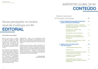 MICHAEL PAGE
Barômetro Global de RH 2013

BARÔMETRO GLOBAL DE RH

CONTEÚDO
Resumo executivo:
> Principais conclusões

Novas percepções no cenário
atual de mudanças em RH

> COMO DIFERENTES REALIDADES DE MERCADO

/8
/ 11

LEVAM A DIFERENTES PRIORIDADES

Mais do que nunca, os líderes
em Recursos Humanos encaram
uma série de desaﬁos em todos
os aspectos de seus negócios. Na
Michael Page, observamos isto
todos os dias, em nosso trabalho
em parceria com os departamentos
de Recursos Humanos em todo o
mundo.
De modo a prover um entendimento
mais profundo desses desaﬁos e
explorar as prioridades mais urgentes
de RH, realizamos uma pesquisa
global no último trimestre de 2012.
Com base em nossa experiência
em recrutamento especializado,
elaboramos este levantamento para
fornecer uma perspectiva concreta
sobre algumas das prioridades e
desaﬁos que você poderá enfrentar
em sua empresa em 2013.

2

Agradecemos a todos os que participaram desta
pesquisa. Sua contribuição foi inestimável para nos
ajudar a reunir conhecimentos extremamente úteis como
líderes de RH, aqueles que ‘percorrem o caminho’ todos
os dias.
Esperamos que você ache a leitura interessante. Ela
conﬁrma que o RH está relacionado a atrair e recrutar os
melhores talentos e conduzir o engajamento da equipe.
Também revela uma comunidade de Recursos Humanos
multifacetada em todo o mundo, tendo que lidar com
cenários complexos e mudanças, compreendendo
conﬁgurações econômicas diversiﬁcadas e as dinâmicas
características do mercado de talentos.

Atenciosamente,
Equipe Michael Page

/ 14

MAS SEMPRE UM DIFÍCIL DESAFIO

Bem vindos à nossa pesquisa.

/ 12

AQUISIÇÃO DE TALENTOS: UMA
NECESSIDADE VITAL,

EDITORIAL

UM MAPA DE RH GLOBAL – OBJETIVOS
ESTRATÉGICOS EM COMUM, PRIORIDADES
REGIONAIS DIFERENTES

/ 16

MANTENDO OS FUNCIONÁRIOS: É
HORA DE UMA NOVA ABORDAGEM NA
RETENÇÃO?

/ 18

MANTENDO OS FUNCIONÁRIOS: É HORA
DE PENSAR DIFERENTE

/ 20

> LÍDERES DE RH: AS PESSOAS POR

/ 23

TRÁS DAS PESSOAS
AS RESPONSABILIDADES DE RH

/ 24

LÍDERES DE RH

/ 26

NOVAS FERRAMENTAS ESTÃO MOLDANDO
A IMAGEM DO RH DE AMANHÃ

/ 30

LÍDERES DE RH: EXPERIENTES
E INTERNACIONAIS

/ 34

PRIORIDADES DE RH NO BRASIL:
DIFERENTES VISÕES TRAZEM DIFERENTES
PRIORIDADES

/ 36

3

 