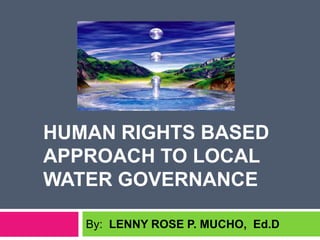 HUMAN RIGHTS BASED
APPROACH TO LOCAL
WATER GOVERNANCE
By: LENNY ROSE P. MUCHO, Ed.D
 