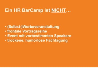 Ein HR BarCamp ist NICHT…
• (Selbst-)Werbeveranstaltung
• frontale Vortragsreihe
• Event mit vorbestimmten Speakern
• trockene, humorlose Fachtagung
 