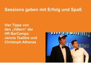 Sessions geben mit Erfolg und Spaß
Vier Tipps von
den „Vätern“ der
HR BarCamps:
Jannis Tsalikis und
Christoph Athanas
 