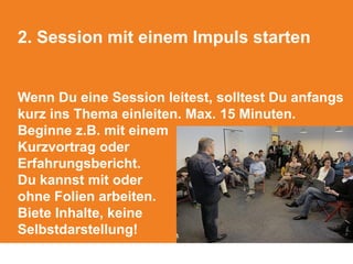 2. Session mit einem Impuls starten
Wenn Du eine Session leitest, solltest Du anfangs
kurz ins Thema einleiten. Max. 15 Minuten.
Beginne z.B. mit einem
Kurzvortrag oder
Erfahrungsbericht.
Du kannst mit oder
ohne Folien arbeiten.
Biete Inhalte, keine
Selbstdarstellung!
 