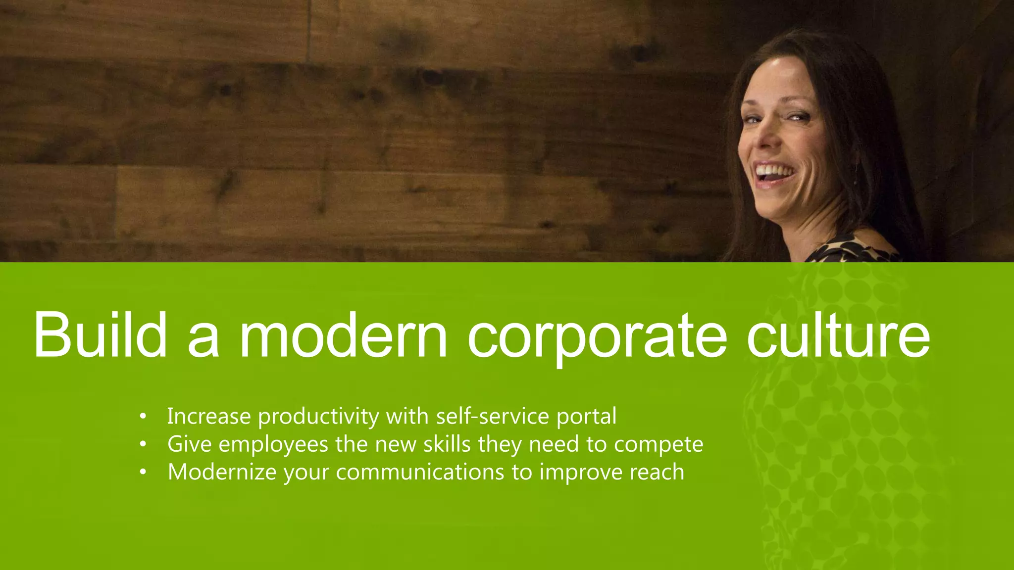 Build a modern corporate culture
• Increase productivity with self-service portal
• Give employees the new skills they need to compete
• Modernize your communications to improve reach
 