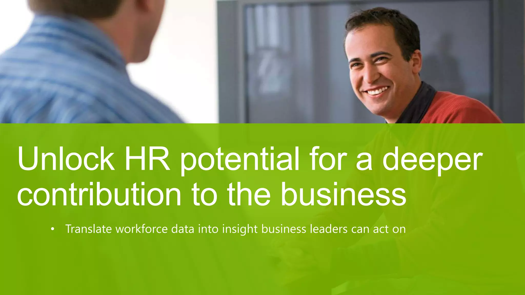 Unlock HR potential for a deeper
contribution to the business
• Translate workforce data into insight business leaders can act on
 