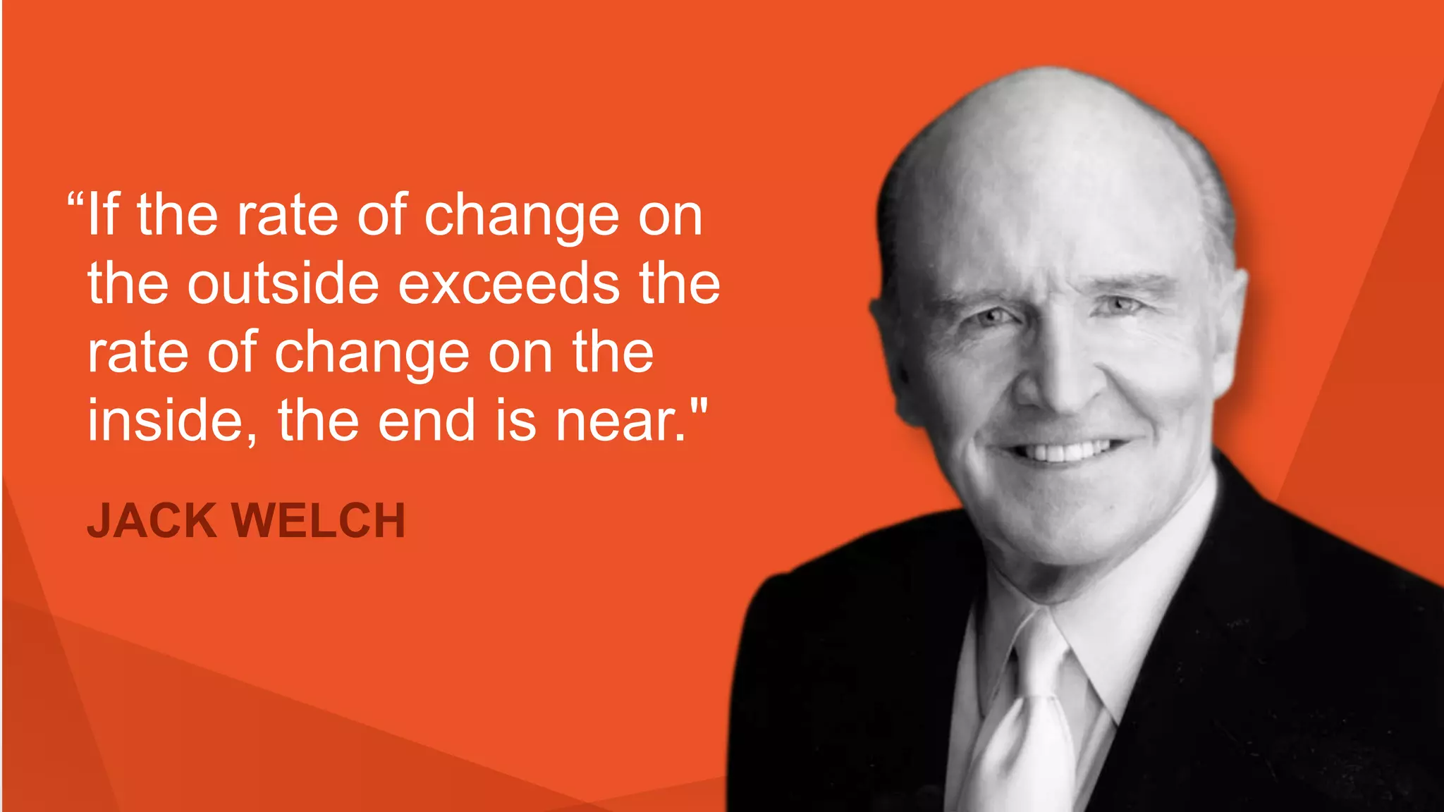 “If the rate of change on
the outside exceeds the
rate of change on the
inside, the end is near."
JACK WELCH
 