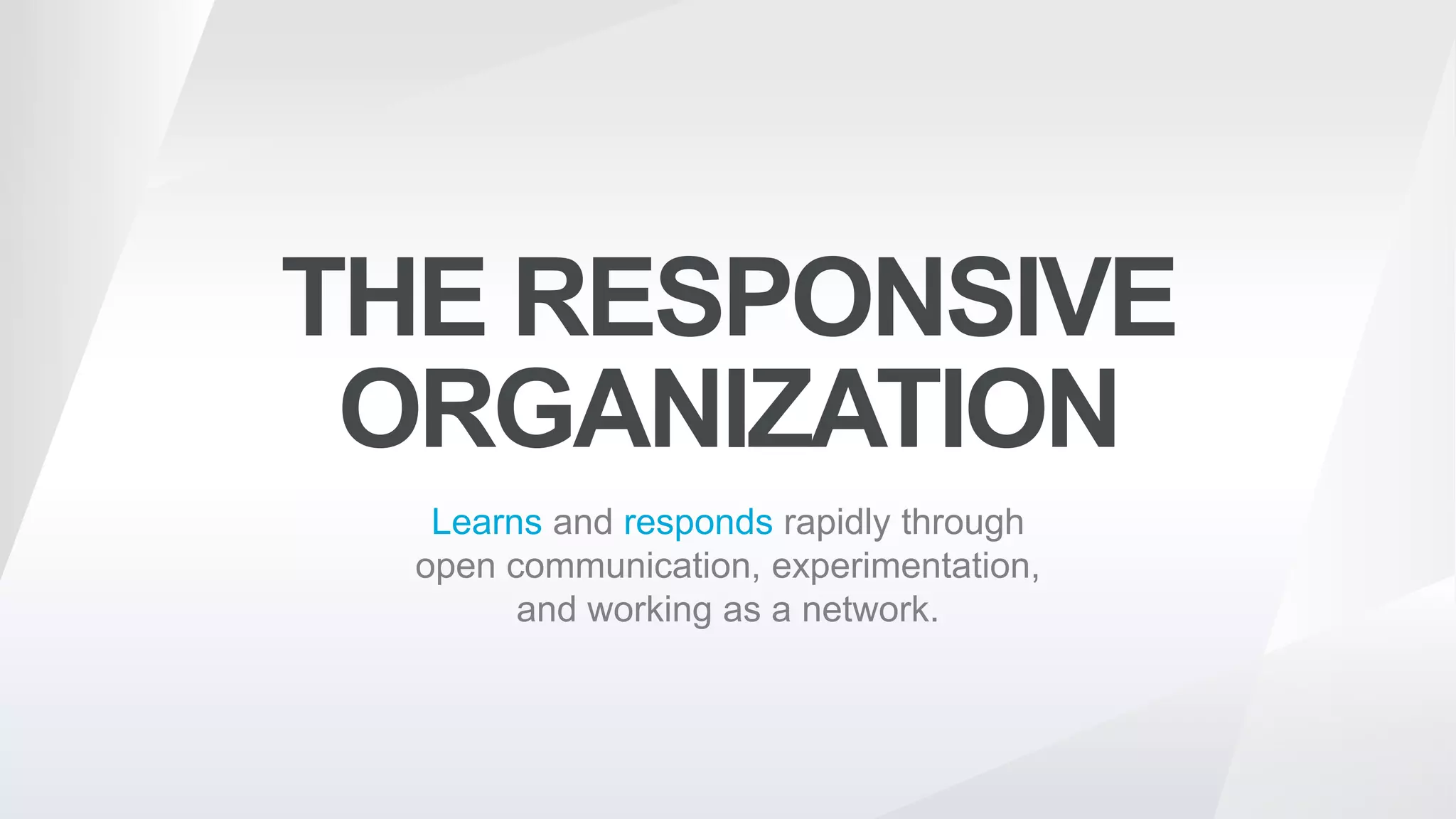 THE RESPONSIVE
ORGANIZATION
Learns and responds rapidly through
open communication, experimentation,
and working as a network.
 
