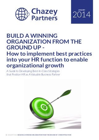 JANUARY

2014
BUILD A WINNING
ORGANIZATION FROM THE
GROUND UP How to implement best practices
into your HR function to enable
organizational growth
A Guide to Developing Best-In-Class Strategies
that Position HR as A Valuable Business Partner

1 | JANUARY 2014 BUILDING A WINNING ORGANIZATION FROM THE GROUND UP - HR BEST PRACTICES

 