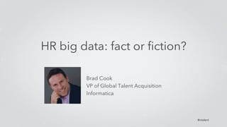 #intalent 
HR big data: fact or fiction? 
Brad Cook 
VP of Global Talent Acquisition 
Informatica 
 
