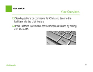 Your Questions
          Send questions or comments for Chris and Jenn to the
         facilitator via the chat feature
          Paul Huffman is available for technical assistance by calling
         415.984.6115




#hrbtaxtalk                                                               17
 