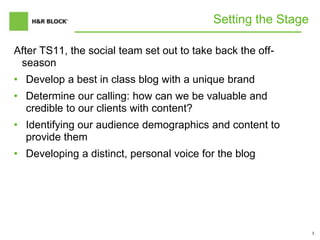 3
Setting the Stage
After TS11, the social team set out to take back the off-
season
• Develop a best in class blog with a unique brand
• Determine our calling: how can we be valuable and
credible to our clients with content?
• Identifying our audience demographics and content to
provide them
• Developing a distinct, personal voice for the blog
 