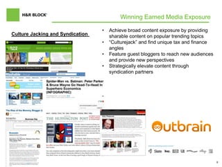 9
Winning Earned Media Exposure
Culture Jacking and Syndication
• Achieve broad content exposure by providing
sharable content on popular trending topics
• “Culturejack” and find unique tax and finance
angles
• Feature guest bloggers to reach new audiences
and provide new perspectives
• Strategically elevate content through
syndication partners
 
