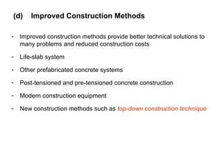 (d) Improved Construction Methods
- Improved construction methods provide better technical solutions to
many problems and reduced construction costs
- Life-slab system
- Other prefabricated concrete systems
- Post-tensioned and pre-tensioned concrete construction
- Modern construction equipment
- New construction methods such as top-down construction technique
 