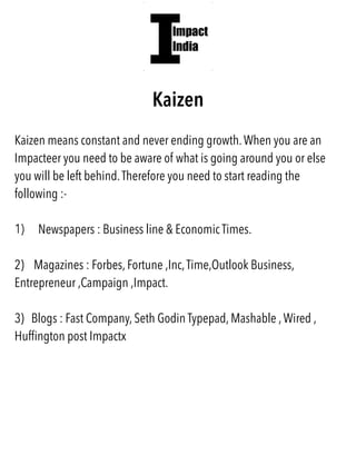 Kaizen
Kaizen means constant and never ending growth.When you are an
Impacteer you need to be aware of what is going aroun...