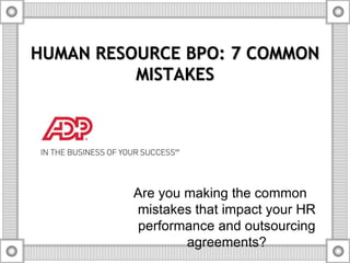 HUMAN RESOURCE BPO: 7 COMMON 
MISTAKES 
Are you making the common 
mistakes that impact your HR 
performance and outsourcing 
agreements? 
 