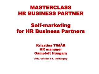 MASTERCLASS
HR BUSINESS PARTNER
Self-marketing
for HR Business Partners
Krisztina TIMÁR
HR manager
Gameloft Hungary
2013. October 3-4., IIR Hungary
 