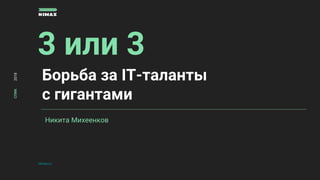 3 или 3
nimax.ru
СПИК2018
Никита Михеенков
Борьба за IT-таланты
с гигантами
 