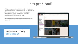 Шлях реалізації
Майданчик, де кожен співробітник 1+1 media може
запропонувати свої найсміливіші ідеї, що стосуються
різних...