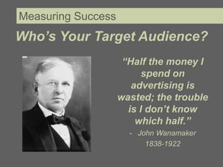 Measuring Success
Who’s Your Target Audience?
                     “Half the money I
                          spend on
                       advertising is
                    wasted; the trouble
                      is I don’t know
                        which half.”
                      - John Wanamaker
                          1838-1922
 
