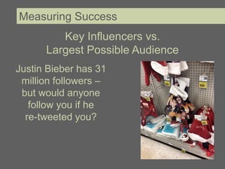 Measuring Success
         Key Influencers vs.
      Largest Possible Audience
Justin Bieber has 31
 million followers –
 but would anyone
   follow you if he
  re-tweeted you?
 