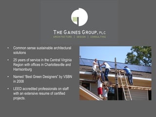 •   Common sense sustainable architectural
    solutions
•   25 years of service in the Central Virginia
    Region with offices in Charlottesville and
    Harrisonburg
•   Named “Best Green Designers” by VSBN
    in 2008
•   LEED accredited professionals on staff
    with an extensive resume of certified
    projects.
 