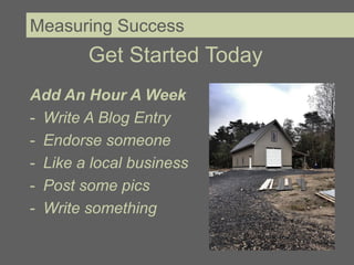 Measuring Success
        Get Started Today
Add An Hour A Week
- Write A Blog Entry
- Endorse someone
- Like a local business
- Post some pics
- Write something
 