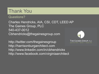 Thank You
Questions?
Charles Hendricks, AIA, CSI, CDT, LEED AP
The Gaines Group, PLC
540-437-0012
Cbhendricks@thegainesgroup.com

http://twitter.com/thegainesgroup
http://harrisonburgarchitect.com
http://www.linkedin.com/in/cbhendricks
http://www.facebook.com/virginiaarchitect
 
