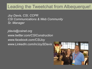 Leading the Tweetchat from Albequerque!
Joy Davis, CSI, CCPR
CSI Communications & Web Community
Sr. Manager

jdavis@csinet.org
www.twitter.com/CSIConstruction
www.facebook.com/CSIJoy
www.LinkedIn.com/in/JoySDavis
 