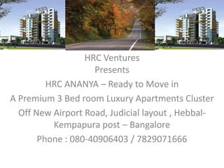 HRC Ventures
                    Presents
         HRC ANANYA – Ready to Move in
A Premium 3 Bed room Luxury Apartments Cluster
  Off New Airport Road, Judicial layout , Hebbal-
          Kempapura post – Bangalore
       Phone : 080-40906403 / 7829071666
 