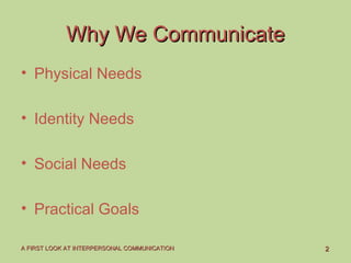 22A FIRST LOOK AT INTERPERSONAL COMMUNICATIONA FIRST LOOK AT INTERPERSONAL COMMUNICATION
Why We CommunicateWhy We Communicate
• Physical Needs
• Identity Needs
• Social Needs
• Practical Goals
 