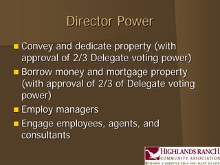 Director PowerDirector Power
 Convey and dedicate property (withConvey and dedicate property (with
approval of 2/3 Delegate voting power)approval of 2/3 Delegate voting power)
 Borrow money and mortgage propertyBorrow money and mortgage property
(with approval of 2/3 of Delegate voting(with approval of 2/3 of Delegate voting
power)power)
 Employ managersEmploy managers
 Engage employees, agents, andEngage employees, agents, and
consultantsconsultants
 