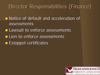 Director Responsibilities (Finance)Director Responsibilities (Finance)
 Notice of default and acceleration ofNotice of default and acceleration of
assessmentsassessments
 Lawsuit to enforce assessmentsLawsuit to enforce assessments
 Lien to enforce assessmentsLien to enforce assessments
 Estoppel certificatesEstoppel certificates
 