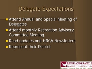 Delegate ExpectationsDelegate Expectations
 Attend Annual and Special Meeting ofAttend Annual and Special Meeting of
DelegatesDelegates
 Attend monthly Recreation AdvisoryAttend monthly Recreation Advisory
Committee MeetingCommittee Meeting
 Read updates and HRCA NewslettersRead updates and HRCA Newsletters
 Represent their DistrictRepresent their District
 