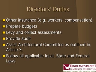 DirectorsDirectors’’ DutiesDuties
 Other insurance (e.g. workersOther insurance (e.g. workers’’ compensation)compensation)
 Prepare budgetsPrepare budgets
 Levy and collect assessmentsLevy and collect assessments
 Provide auditProvide audit
 Assist Architectural Committee as outlined inAssist Architectural Committee as outlined in
Article X.Article X.
 Follow all applicable local, State and FederalFollow all applicable local, State and Federal
LawsLaws
 