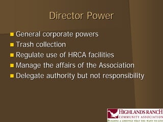 Director Power
 General corporate powers
 Trash collection
 Regulate use of HRCA facilities
 Manage the affairs of the Association
 Delegate authority but not responsibility
 