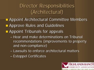 Director Responsibilities
            (Architectural)
 Appoint Architectural Committee Members
 Approve Rules and Guidelines
 Appoint Tribunals for appeals
  – Hear and make determinations on Tribunal
    recommendations (improvements to property
    and non-compliance)
  – Lawsuits to enforce architectural matters
  – Estoppel Certificates
 