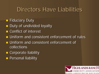 Directors Have Liabilities
   Fiduciary Duty
   Duty of undivided loyalty
   Conflict of interest
   Uniform and consistent enforcement of rules
   Uniform and consistent enforcement of
    collections
   Corporate liability
   Personal liability
 