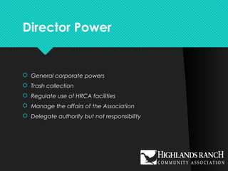 Director Power
 General corporate powers
 Trash collection
 Regulate use of HRCA facilities
 Manage the affairs of the Association
 Delegate authority but not responsibility
 