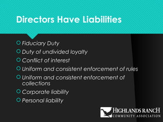 Directors Have Liabilities
 Fiduciary Duty
 Duty of undivided loyalty
 Conflict of interest
 Uniform and consistent enforcement of rules
 Uniform and consistent enforcement of
collections
 Corporate liability
 Personal liability
 