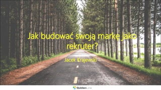 Jak budować swoją markę jako
rekruter?
Jacek Krajewski
 