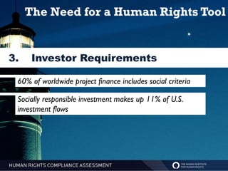 The Need for a Human Rights Tool


3.    Investor Requirements

 60% of worldwide project finance includes social criteria

 Socially responsible investment makes up 11% of U.S.
 investment flows
 
