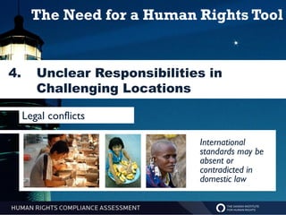 The Need for a Human Rights Tool


4.                  Reputational Risk and
        Unclear Responsibilities in
                    Non-Technical Risk
        Challenging Locations

     Legal conflicts

                              International
                              standards may be
                              absent or
                              contradicted in
                              domestic law
 