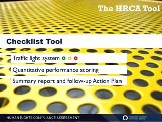 The HRCA Tool


Checklist Tool

 Traffic light system   
 Quantitative
 Legal liability performance scoring
 Summary report and follow-up Action Plan
 