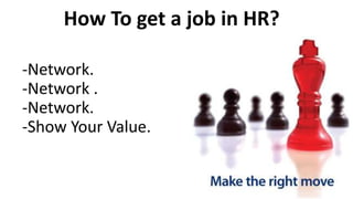 How To get a job in HR?
-Network.
-Network .
-Network.
-Show Your Value.
 