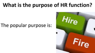 What is the purpose of HR function?
The popular purpose is:
 